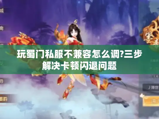 玩蜀门私服不兼容怎么调?三步解决卡顿闪退问题