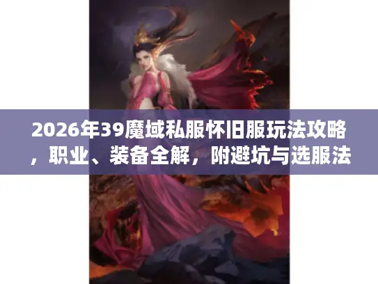 2026年39魔域私服怀旧服玩法攻略,职业、装备全解,附避坑与选服法 2026年39魔域私服怀旧服玩法攻略,职业、装备全解,附避坑与选服法
