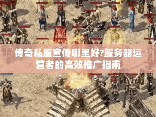 传奇私服宣传哪里好?服务器运营者的高效推广指南