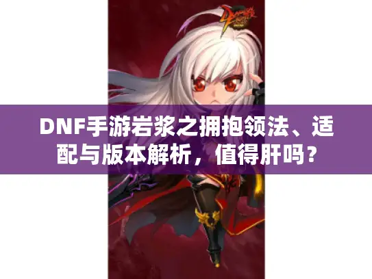 DNF手游岩浆之拥抱领法、适配与版本解析，值得肝吗？