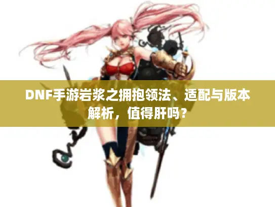 DNF手游岩浆之拥抱领法、适配与版本解析，值得肝吗？