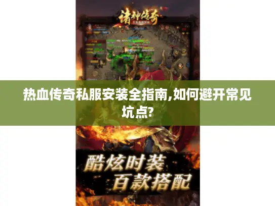 热血传奇私服安装全指南,如何避开常见坑点?