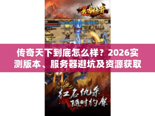传奇天下到底怎么样？2026实测版本、服务器避坑及资源获取全指南