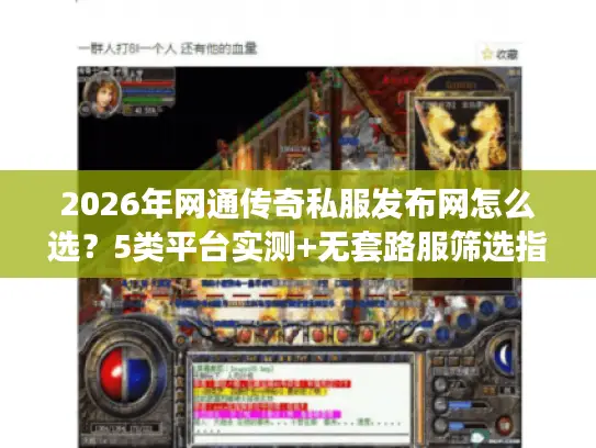 2026年网通传奇私服发布网怎么选？5类平台实测+无套路服筛选指南