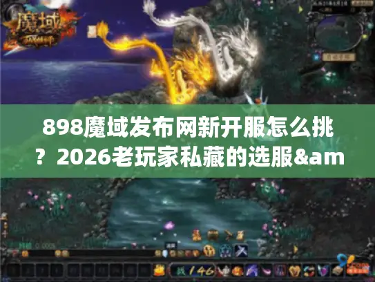 898魔域发布网新开服怎么挑？2026老玩家私藏的选服&拿资源全指南
