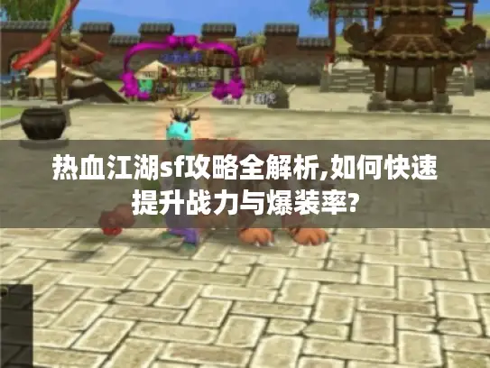 热血江湖sf攻略全解析,如何快速提升战力与爆装率?