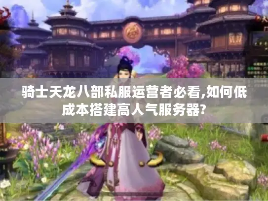 骑士天龙八部私服运营者必看,如何低成本搭建高人气服务器?