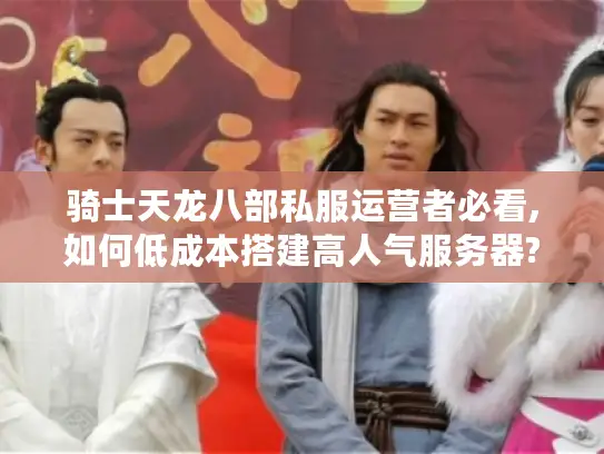 骑士天龙八部私服运营者必看,如何低成本搭建高人气服务器?
