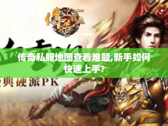 传奇私服地图查看难题,新手如何快速上手? 传奇私服地图查看难题,新手如何快速上手?