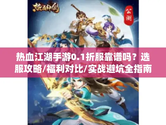 热血江湖手游0.1折服靠谱吗？选服攻略/福利对比/实战避坑全指南