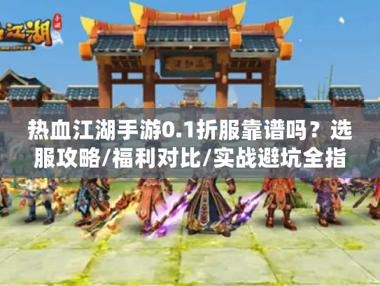热血江湖手游0.1折服靠谱吗？选服攻略/福利对比/实战避坑全指南