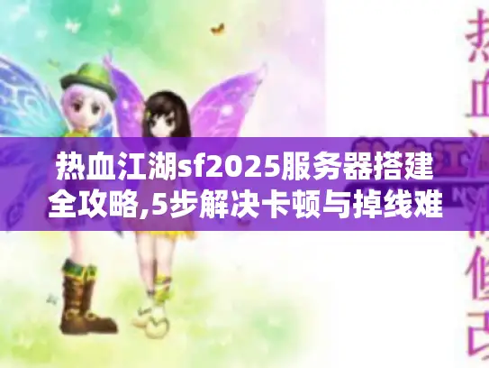 热血江湖sf2025服务器搭建全攻略,5步解决卡顿与掉线难题 热血江湖sf2025服务器搭建全攻略,5步解决卡顿与掉线难题