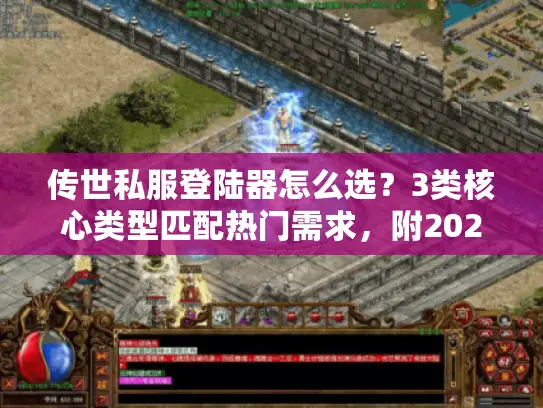 传世私服登陆器怎么选?3类核心类型匹配热门需求,附2026年避坑指南 传世私服登陆器怎么选?3类核心类型匹配热门需求,附2026年避坑指南