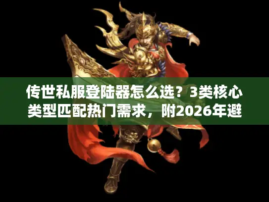 传世私服登陆器怎么选?3类核心类型匹配热门需求,附2026年避坑指南 传世私服登陆器怎么选?3类核心类型匹配热门需求,附2026年避坑指南