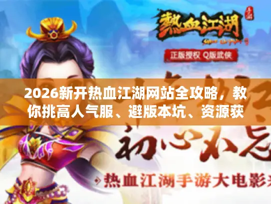 2026新开热血江湖网站全攻略,教你挑高人气服、避版本坑、资源获取技巧 2026新开热血江湖网站全攻略,教你挑高人气服、避版本坑、资源获取技巧