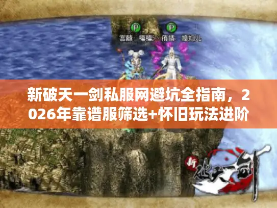 新破天一剑私服网避坑全指南，2026年靠谱服筛选+怀旧玩法进阶攻略