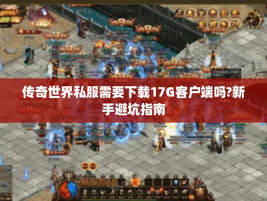 传奇世界私服需要下载17G客户端吗?新手避坑指南