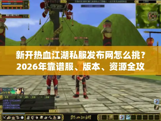 新开热血江湖私服发布网怎么挑？2026年靠谱服、版本、资源全攻略