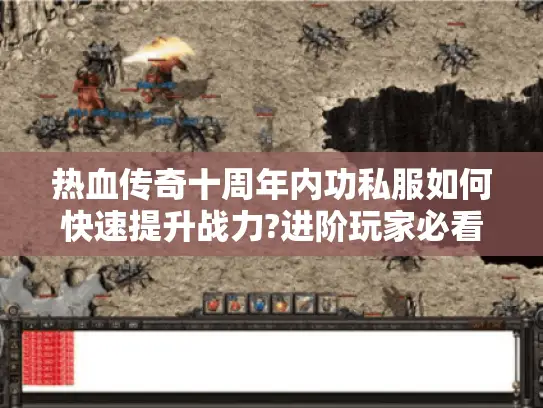 热血传奇十周年内功私服如何快速提升战力?进阶玩家必看攻略 热血传奇十周年内功私服如何快速提升战力?进阶玩家必看攻略