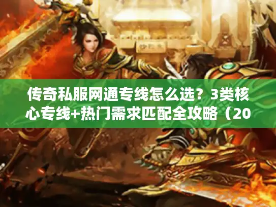 传奇私服网通专线怎么选？3类核心专线+热门需求匹配全攻略（2026实测）