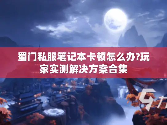 蜀门私服笔记本卡顿怎么办?玩家实测解决方案合集