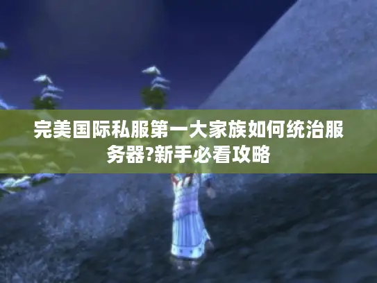 完美国际私服第一大家族如何统治服务器?新手必看攻略