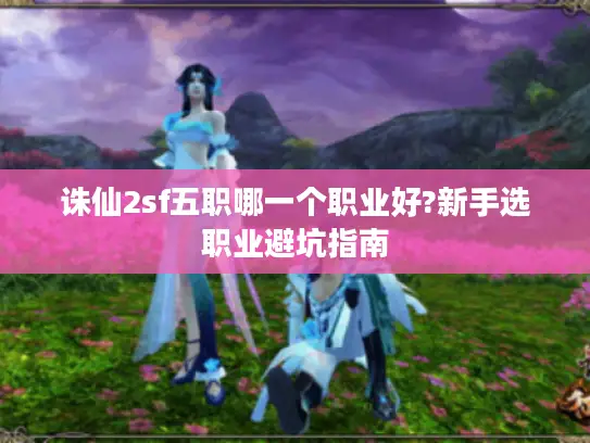 诛仙2sf五职哪一个职业好?新手选职业避坑指南