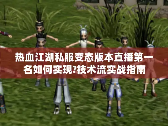 热血江湖私服变态版本直播第一名如何实现?技术流实战指南 热血江湖私服变态版本直播第一名如何实现?技术流实战指南