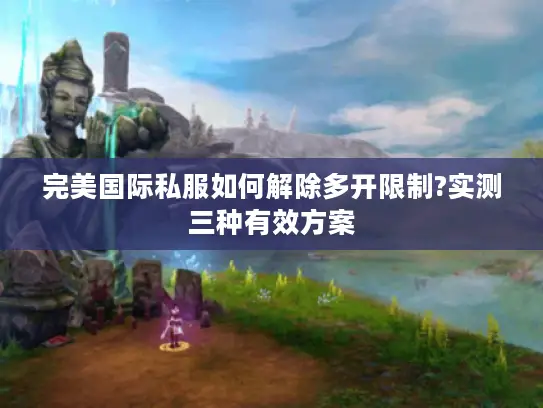 完美国际私服如何解除多开限制?实测三种有效方案