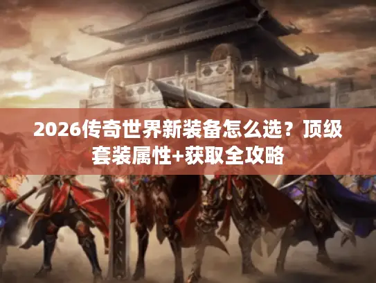 2026传奇世界新装备怎么选？顶级套装属性+获取全攻略