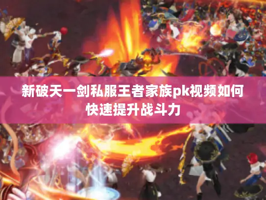 新破天一剑私服王者家族pk视频如何快速提升战斗力 新破天一剑私服王者家族pk视频如何快速提升战斗力