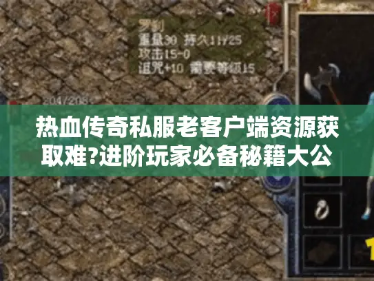 热血传奇私服老客户端资源获取难?进阶玩家必备秘籍大公开