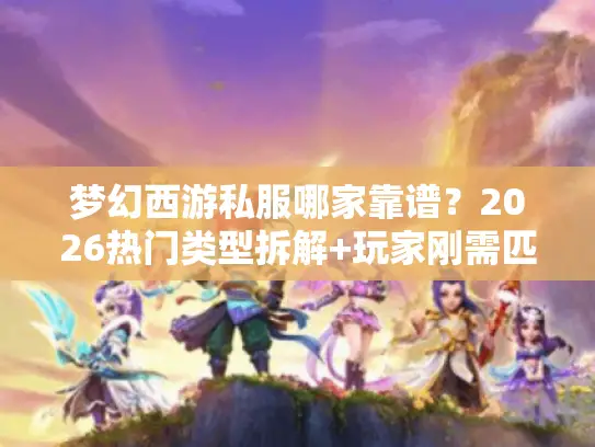 梦幻西游私服哪家靠谱？2026热门类型拆解+玩家刚需匹配指南