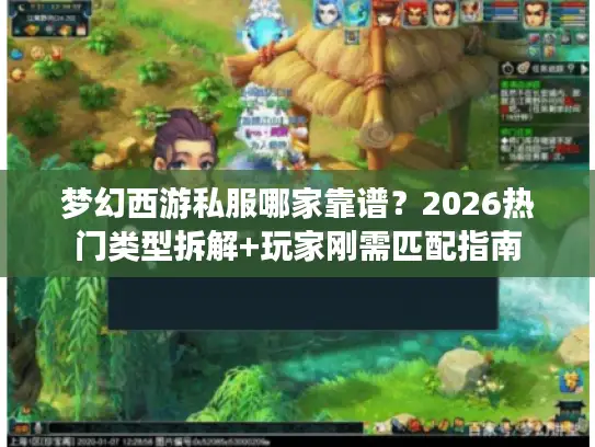梦幻西游私服哪家靠谱？2026热门类型拆解+玩家刚需匹配指南