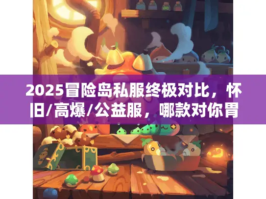 2025冒险岛私服终极对比，怀旧/高爆/公益服，哪款对你胃口？