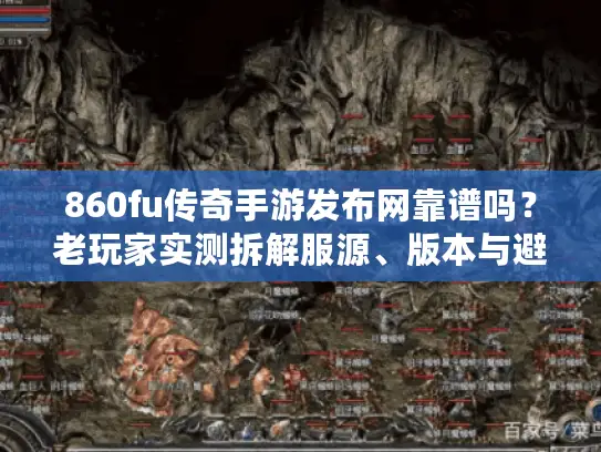 860fu传奇手游发布网靠谱吗？老玩家实测拆解服源、版本与避坑指南