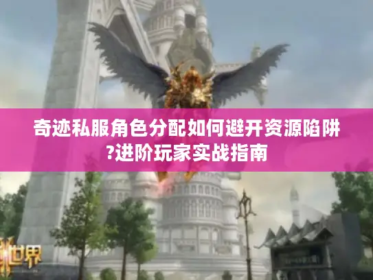奇迹私服角色分配如何避开资源陷阱?进阶玩家实战指南 奇迹私服角色分配如何避开资源陷阱?进阶玩家实战指南