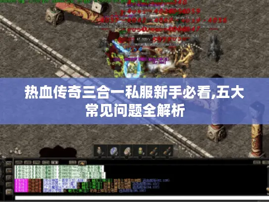 热血传奇三合一私服新手必看,五大常见问题全解析