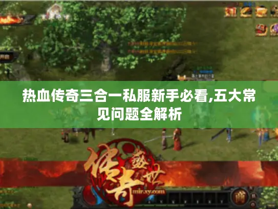 热血传奇三合一私服新手必看,五大常见问题全解析
