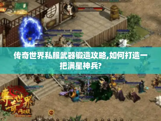 传奇世界私服武器锻造攻略,如何打造一把满星神兵?