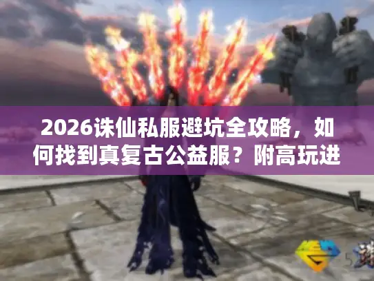 2026诛仙私服避坑全攻略,如何找到真复古公益服?附高玩进阶实战技巧 2026诛仙私服避坑全攻略,如何找到真复古公益服?附高玩进阶实战技巧