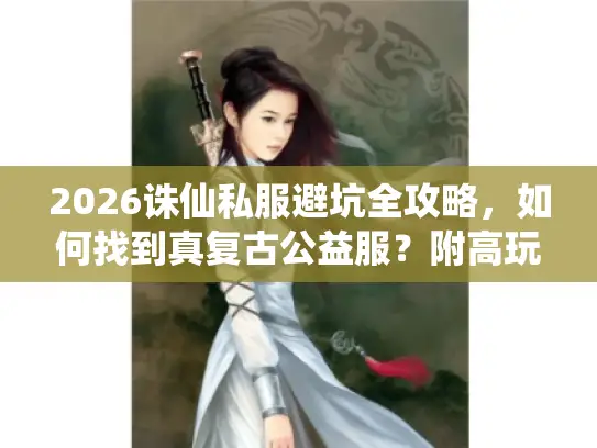 2026诛仙私服避坑全攻略,如何找到真复古公益服?附高玩进阶实战技巧 2026诛仙私服避坑全攻略,如何找到真复古公益服?附高玩进阶实战技巧