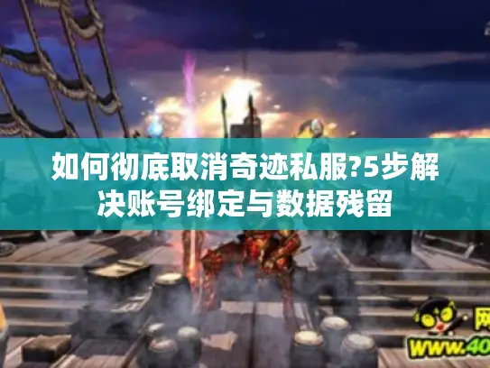 如何彻底取消奇迹私服?5步解决账号绑定与数据残留