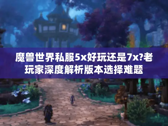 魔兽世界私服5x好玩还是7x?老玩家深度解析版本选择难题
