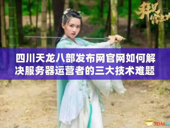 四川天龙八部发布网官网如何解决服务器运营者的三大技术难题?