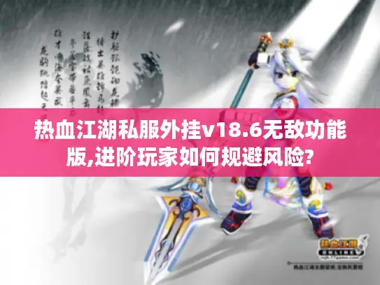 热血江湖私服外挂v18.6无敌功能版,进阶玩家如何规避风险?