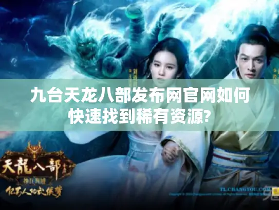 九台天龙八部发布网官网如何快速找到稀有资源? 九台天龙八部发布网官网如何快速找到稀有资源?