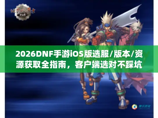 2026DNF手游iOS版选服/版本/资源获取全指南，客户端选对不踩坑