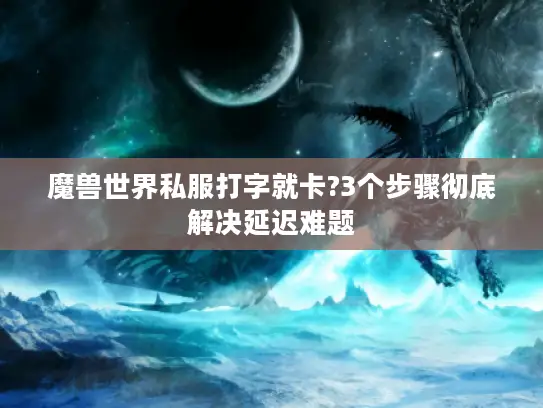 魔兽世界私服打字就卡?3个步骤彻底解决延迟难题