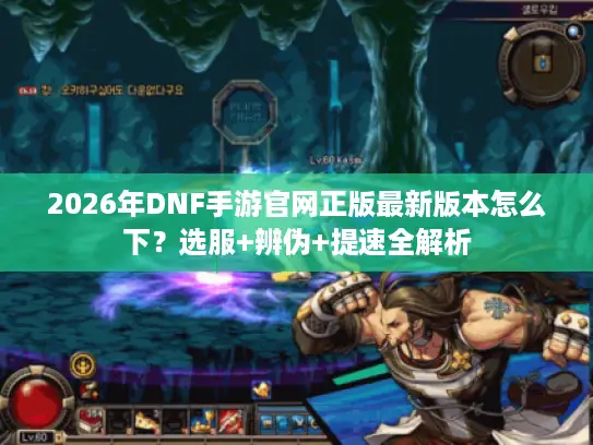 2026年DNF手游官网正版最新版本怎么下？选服+辨伪+提速全解析